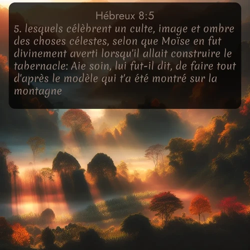 Segond Hébreux  ; image nature: image avec le verset biblique :lesquels célèbrent un culte, image et ombre des choses célestes, selon que Moïse en fut divinement averti lorsqu&#039;il allait construire le tabernacle: Aie soin, lui fut-il dit, de faire tout d&#039;après le modèle qui t&#039;a été montré sur la montagne. ;  ; 8:5