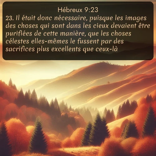 Segond Hébreux  ; image nature: image avec le verset biblique :Il était donc nécessaire, puisque les images des choses qui sont dans les cieux devaient être purifiées de cette manière, que les choses célestes elles-mêmes le fussent par des sacrifices plus excellents que ceux-là. ;  ; 9:23