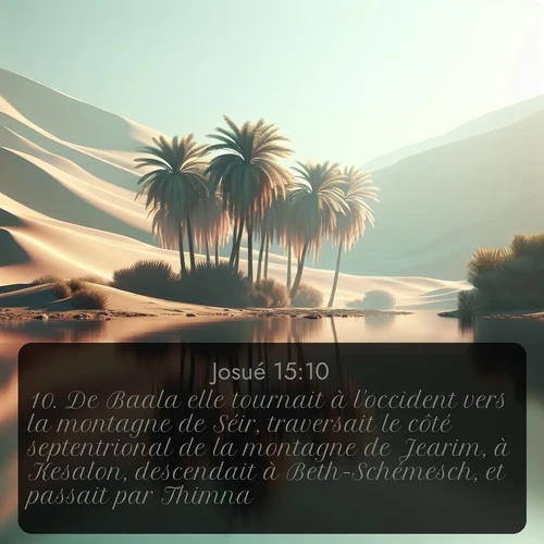 Segond Josué  ; image nature: image avec le verset biblique :De Baala elle tournait à l&#039;occident vers la montagne de Séir, traversait le côté septentrional de la montagne de Jearim, à Kesalon, descendait à Beth-Schémesch, et passait par Thimna. ;  ; 15:10