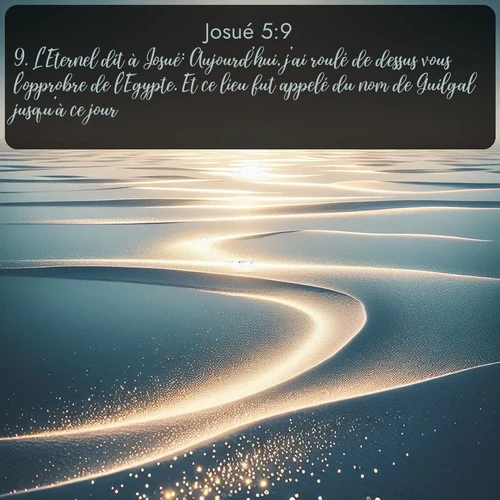 Segond Josué  ; image nature: image avec le verset biblique :L&#039;Eternel dit à Josué: Aujourd&#039;hui, j&#039;ai roulé de dessus vous l&#039;opprobre de l&#039;Egypte. Et ce lieu fut appelé du nom de Guilgal jusqu&#039;à ce jour. ;  ; 5:9