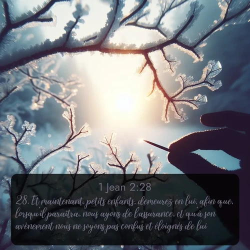 Segond 1 Jean  ; image nature: image avec le verset biblique :Et maintenant, petits enfants, demeurez en lui, afin que, lorsqu&#039;il paraîtra, nous ayons de l&#039;assurance, et qu&#039;à son avènement nous ne soyons pas confus et éloignés de lui. ;  ; 2:28