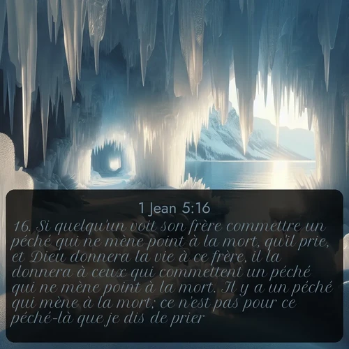 Segond 1 Jean  ; image nature: image avec le verset biblique :Si quelqu&#039;un voit son frère commettre un péché qui ne mène point à la mort, qu&#039;il prie, et Dieu donnera la vie à ce frère, il la donnera à ceux qui commettent un péché qui ne mène point à la mort. Il y a un péché qui mène à la mort; ce n&#039;est pas pour ce péché-là que je dis de prier. ;  ; 5:16