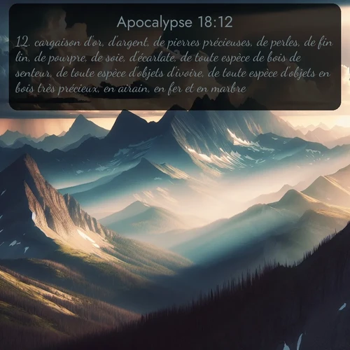 Segond Apocalypse  ; image nature: image avec le verset biblique :cargaison d&#039;or, d&#039;argent, de pierres précieuses, de perles, de fin lin, de pourpre, de soie, d&#039;écarlate, de toute espèce de bois de senteur, de toute espèce d&#039;objets d&#039;ivoire, de toute espèce d&#039;objets en bois très précieux, en airain, en fer et en marbre, ;  ; 18:12