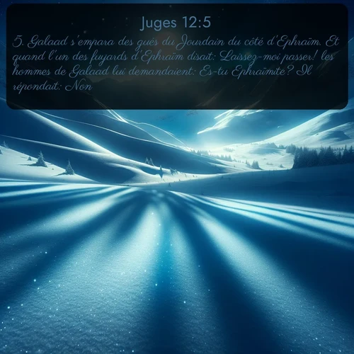 Segond Juges  ; image nature: image avec le verset biblique :Galaad s&#039;empara des gués du Jourdain du côté d&#039;Ephraïm. Et quand l&#039;un des fuyards d&#039;Ephraïm disait: Laissez-moi passer! les hommes de Galaad lui demandaient: Es-tu Ephraïmite? Il répondait: Non. ;  ; 12:5