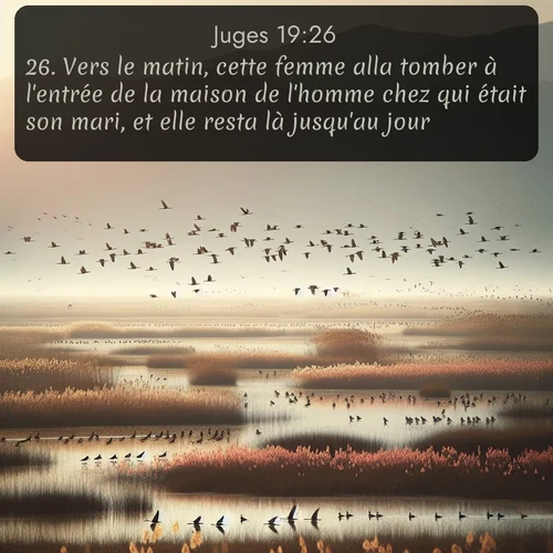 Segond Juges  ; image nature: image avec le verset biblique :Vers le matin, cette femme alla tomber à l&#039;entrée de la maison de l&#039;homme chez qui était son mari, et elle resta là jusqu&#039;au jour. ;  ; 19:26