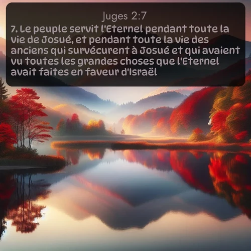 Segond Juges  ; image nature: image avec le verset biblique :Le peuple servit l&#039;Eternel pendant toute la vie de Josué, et pendant toute la vie des anciens qui survécurent à Josué et qui avaient vu toutes les grandes choses que l&#039;Eternel avait faites en faveur d&#039;Israël. ;  ; 2:7