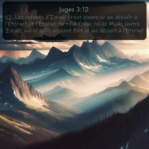 Segond Juges  ; image nature: image avec le verset biblique :Les enfants d&#039;Israël firent encore ce qui déplaît à l&#039;Eternel; et l&#039;Eternel fortifia Eglon, roi de Moab, contre Israël, parce qu&#039;ils avaient fait ce qui déplaît à l&#039;Eternel. ;  ; 3:12