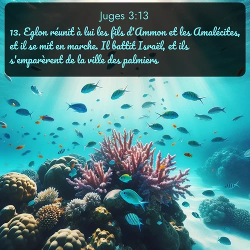 Segond Juges  ; image nature: image avec le verset biblique :Eglon réunit à lui les fils d&#039;Ammon et les Amalécites, et il se mit en marche. Il battit Israël, et ils s&#039;emparèrent de la ville des palmiers. ;  ; 3:13