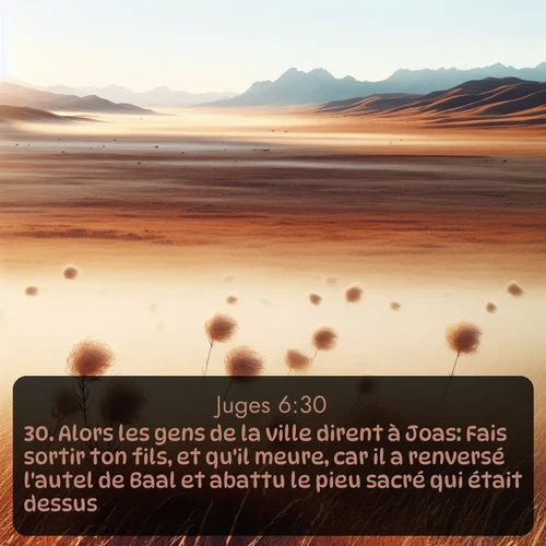 Segond Juges  ; image nature: image avec le verset biblique :Alors les gens de la ville dirent à Joas: Fais sortir ton fils, et qu&#039;il meure, car il a renversé l&#039;autel de Baal et abattu le pieu sacré qui était dessus. ;  ; 6:30