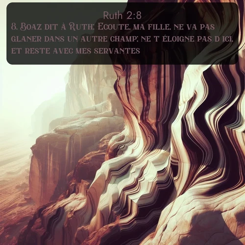 Segond Ruth  ; image nature: image avec le verset biblique :Boaz dit à Ruth: Ecoute, ma fille, ne va pas glaner dans un autre champ; ne t&#039;éloigne pas d&#039;ici, et reste avec mes servantes. ;  ; 2:8