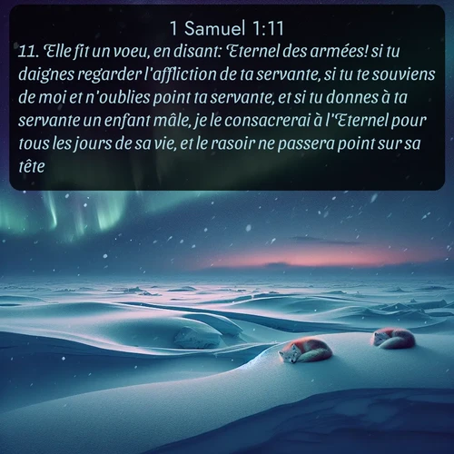 Segond 1 Samuel  ; image nature: image avec le verset biblique :Elle fit un voeu, en disant: Eternel des armées! si tu daignes regarder l&#039;affliction de ta servante, si tu te souviens de moi et n&#039;oublies point ta servante, et si tu donnes à ta servante un enfant mâle, je le consacrerai à l&#039;Eternel pour tous les jours de sa vie, et le rasoir ne passera point sur sa tête. ;  ; 1:11