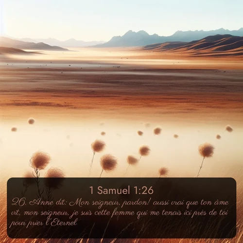 Segond 1 Samuel  ; image nature: image avec le verset biblique :Anne dit: Mon seigneur, pardon! aussi vrai que ton âme vit, mon seigneur, je suis cette femme qui me tenais ici près de toi pour prier l&#039;Eternel. ;  ; 1:26