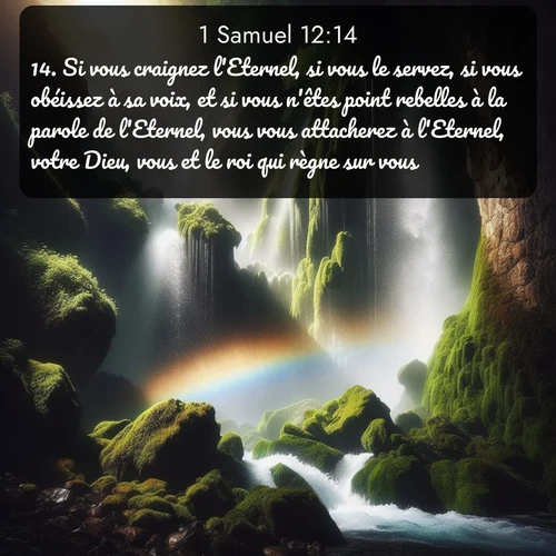 Segond 1 Samuel  ; image nature: image avec le verset biblique :Si vous craignez l&#039;Eternel, si vous le servez, si vous obéissez à sa voix, et si vous n&#039;êtes point rebelles à la parole de l&#039;Eternel, vous vous attacherez à l&#039;Eternel, votre Dieu, vous et le roi qui règne sur vous. ;  ; 12:14