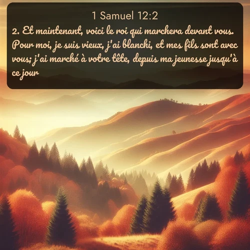 Segond 1 Samuel  ; image nature: image avec le verset biblique :Et maintenant, voici le roi qui marchera devant vous. Pour moi, je suis vieux, j&#039;ai blanchi, et mes fils sont avec vous; j&#039;ai marché à votre tête, depuis ma jeunesse jusqu&#039;à ce jour. ;  ; 12:2