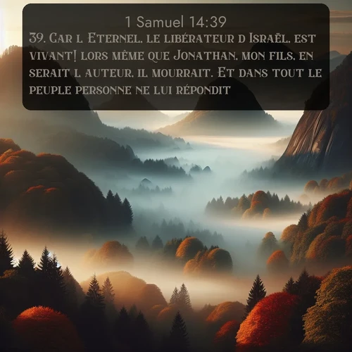 Segond 1 Samuel  ; image nature: image avec le verset biblique :Car l&#039;Eternel, le libérateur d&#039;Israël, est vivant! lors même que Jonathan, mon fils, en serait l&#039;auteur, il mourrait. Et dans tout le peuple personne ne lui répondit. ;  ; 14:39