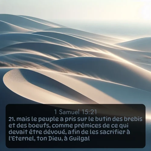 Segond 1 Samuel  ; image nature: image avec le verset biblique :mais le peuple a pris sur le butin des brebis et des boeufs, comme prémices de ce qui devait être dévoué, afin de les sacrifier à l&#039;Eternel, ton Dieu, à Guilgal. ;  ; 15:21