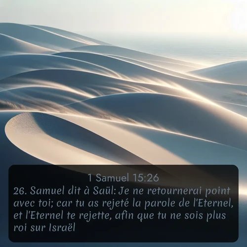 Segond 1 Samuel  ; image nature: image avec le verset biblique :Samuel dit à Saül: Je ne retournerai point avec toi; car tu as rejeté la parole de l&#039;Eternel, et l&#039;Eternel te rejette, afin que tu ne sois plus roi sur Israël. ;  ; 15:26