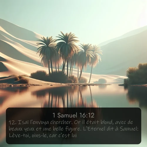 Segond 1 Samuel  ; image nature: image avec le verset biblique :Isaï l&#039;envoya chercher. Or il était blond, avec de beaux yeux et une belle figure. L&#039;Eternel dit à Samuel: Lève-toi, oins-le, car c&#039;est lui! ;  ; 16:12
