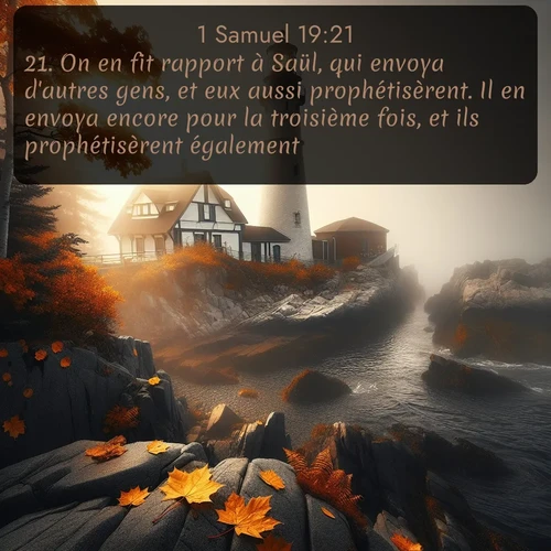 Segond 1 Samuel  ; image nature: image avec le verset biblique :On en fit rapport à Saül, qui envoya d&#039;autres gens, et eux aussi prophétisèrent. Il en envoya encore pour la troisième fois, et ils prophétisèrent également. ;  ; 19:21