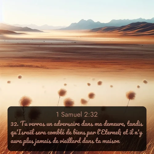 Segond 1 Samuel  ; image nature: image avec le verset biblique :Tu verras un adversaire dans ma demeure, tandis qu&#039;Israël sera comblé de biens par l&#039;Eternel; et il n&#039;y aura plus jamais de vieillard dans ta maison. ;  ; 2:32