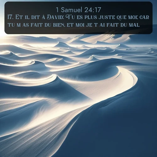 Segond 1 Samuel  ; image nature: image avec le verset biblique :Et il dit à David: Tu es plus juste que moi; car tu m&#039;as fait du bien, et moi je t&#039;ai fait du mal. ;  ; 24:17