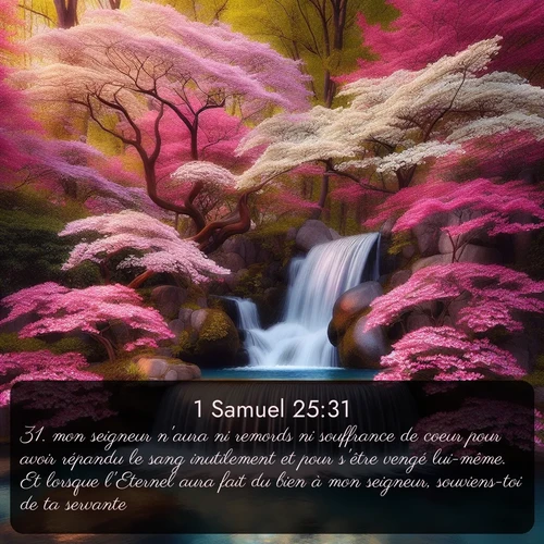 Segond 1 Samuel  ; image nature: image avec le verset biblique :mon seigneur n&#039;aura ni remords ni souffrance de coeur pour avoir répandu le sang inutilement et pour s&#039;être vengé lui-même. Et lorsque l&#039;Eternel aura fait du bien à mon seigneur, souviens-toi de ta servante. ;  ; 25:31