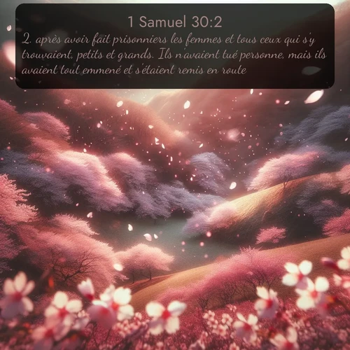 Segond 1 Samuel  ; image nature: image avec le verset biblique :après avoir fait prisonniers les femmes et tous ceux qui s&#039;y trouvaient, petits et grands. Ils n&#039;avaient tué personne, mais ils avaient tout emmené et s&#039;étaient remis en route. ;  ; 30:2