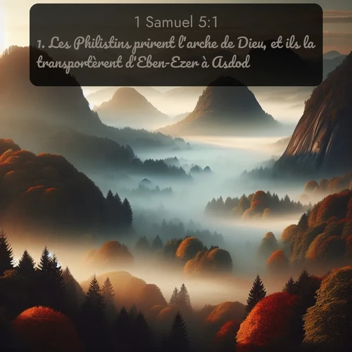 Segond 1 Samuel  ; image nature: image avec le verset biblique :Les Philistins prirent l&#039;arche de Dieu, et ils la transportèrent d&#039;Eben-Ezer à Asdod. ;  ; 5:1