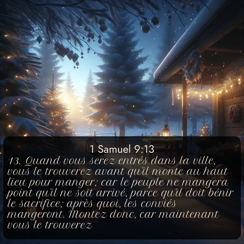 Segond 1 Samuel  ; image nature: image avec le verset biblique :Quand vous serez entrés dans la ville, vous le trouverez avant qu&#039;il monte au haut lieu pour manger; car le peuple ne mangera point qu&#039;il ne soit arrivé, parce qu&#039;il doit bénir le sacrifice; après quoi, les conviés mangeront. Montez donc, car maintenant vous le trouverez. ;  ; 9:13