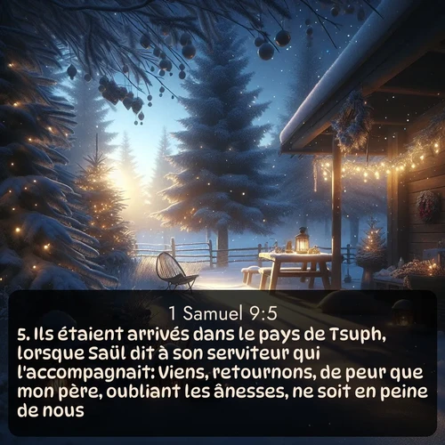 Segond 1 Samuel  ; image nature: image avec le verset biblique :Ils étaient arrivés dans le pays de Tsuph, lorsque Saül dit à son serviteur qui l&#039;accompagnait: Viens, retournons, de peur que mon père, oubliant les ânesses, ne soit en peine de nous. ;  ; 9:5