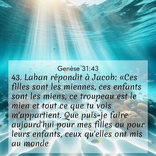 citation biblique : 43. Laban répondit à Jacob: «Ces filles sont les miennes, ces enfants sont les miens, ce troupeau est le mien et tout ce que tu vois m&#039;appartient. Que puis-je faire aujourd&#039;hui pour mes filles ou pour leurs enfants, ceux qu&#039;elles ont mis au monde?
 sur fond image nature