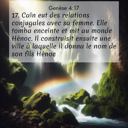 citation biblique : 17. Caïn eut des relations conjugales avec sa femme. Elle tomba enceinte et mit au monde Hénoc. Il construisit ensuite une ville à laquelle il donna le nom de son fils Hénoc.
 sur fond image nature
