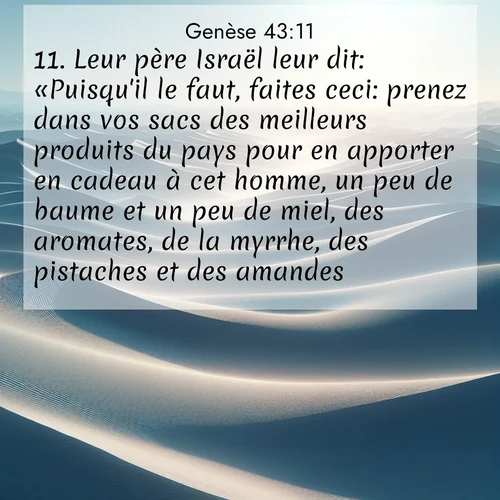 citation biblique : 11. Leur père Israël leur dit: «Puisqu&#039;il le faut, faites ceci: prenez dans vos sacs des meilleurs produits du pays pour en apporter en cadeau à cet homme, un peu de baume et un peu de miel, des aromates, de la myrrhe, des pistaches et des amandes.
 sur fond image nature