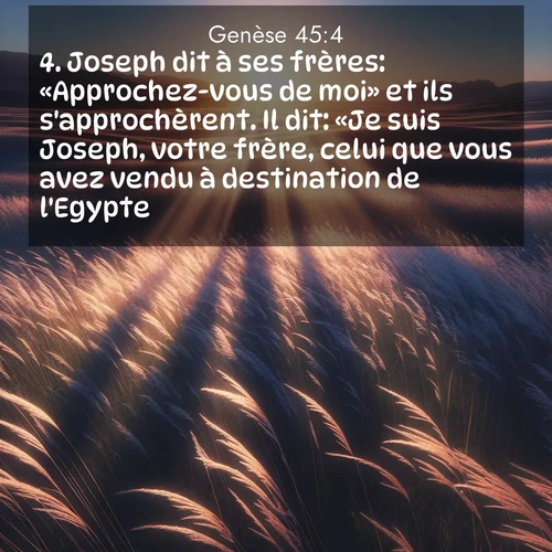 citation biblique : 4. Joseph dit à ses frères: «Approchez-vous de moi» et ils s&#039;approchèrent. Il dit: «Je suis Joseph, votre frère, celui que vous avez vendu à destination de l&#039;Egypte.
 sur fond image nature
