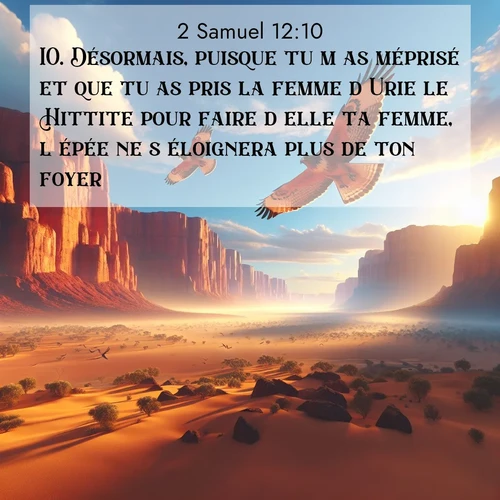 Segond21 2 Samuel  ; image nature: image avec le verset biblique :Désormais, puisque tu m&#039;as méprisé et que tu as pris la femme d&#039;Urie le Hittite pour faire d&#039;elle ta femme, l&#039;épée ne s&#039;éloignera plus de ton foyer. ;  ; 12:10