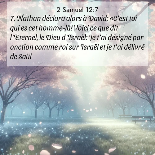 Segond21 2 Samuel  ; image nature: image avec le verset biblique :Nathan déclara alors à David: «C&#039;est toi qui es cet homme-là! Voici ce que dit l&#039;Eternel, le Dieu d&#039;Israël: Je t&#039;ai désigné par onction comme roi sur Israël et je t&#039;ai délivré de Saül. ;  ; 12:7
