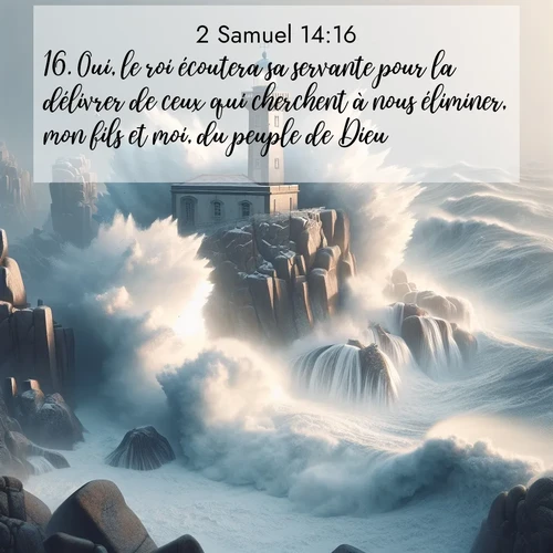Segond21 2 Samuel  ; image nature: image avec le verset biblique :Oui, le roi écoutera sa servante pour la délivrer de ceux qui cherchent à nous éliminer, mon fils et moi, du peuple de Dieu.&#039; ;  ; 14:16