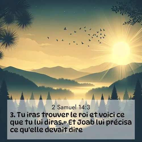 Segond21 2 Samuel  ; image nature: image avec le verset biblique :Tu iras trouver le roi et voici ce que tu lui diras.» Et Joab lui précisa ce qu&#039;elle devait dire. ;  ; 14:3