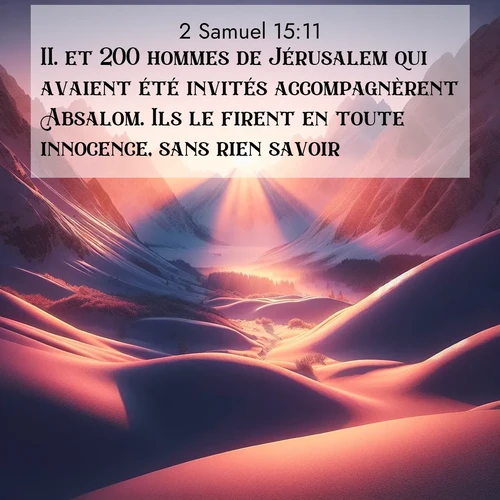 Segond21 2 Samuel  ; image nature: image avec le verset biblique :et 200 hommes de Jérusalem qui avaient été invités accompagnèrent Absalom. Ils le firent en toute innocence, sans rien savoir. ;  ; 15:11