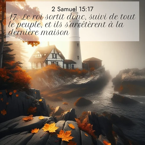 Segond21 2 Samuel  ; image nature: image avec le verset biblique :Le roi sortit donc, suivi de tout le peuple, et ils s&#039;arrêtèrent à la dernière maison. ;  ; 15:17
