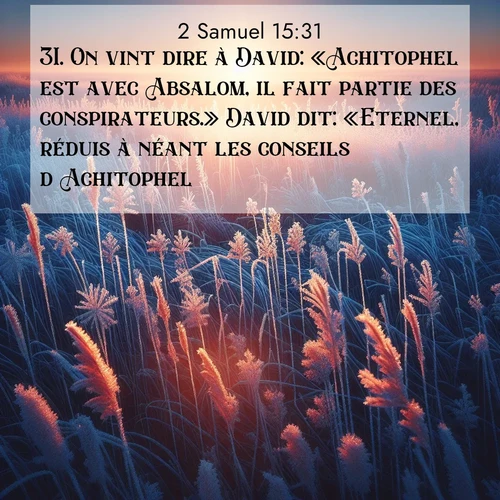 Segond21 2 Samuel  ; image nature: image avec le verset biblique :On vint dire à David: «Achitophel est avec Absalom, il fait partie des conspirateurs.» David dit: «Eternel, réduis à néant les conseils d&#039;Achitophel!» ;  ; 15:31