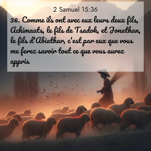 Segond21 2 Samuel  ; image nature: image avec le verset biblique :Comme ils ont avec eux leurs deux fils, Achimaats, le fils de Tsadok, et Jonathan, le fils d&#039;Abiathar, c&#039;est par eux que vous me ferez savoir tout ce que vous aurez appris.» ;  ; 15:36