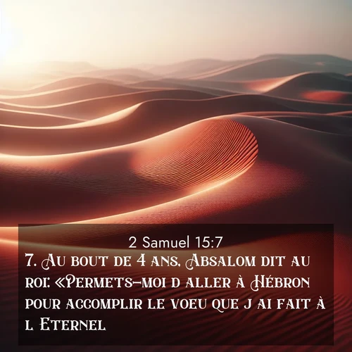 Segond21 2 Samuel  ; image nature: image avec le verset biblique :Au bout de 4 ans, Absalom dit au roi: «Permets-moi d&#039;aller à Hébron pour accomplir le voeu que j&#039;ai fait à l&#039;Eternel. ;  ; 15:7
