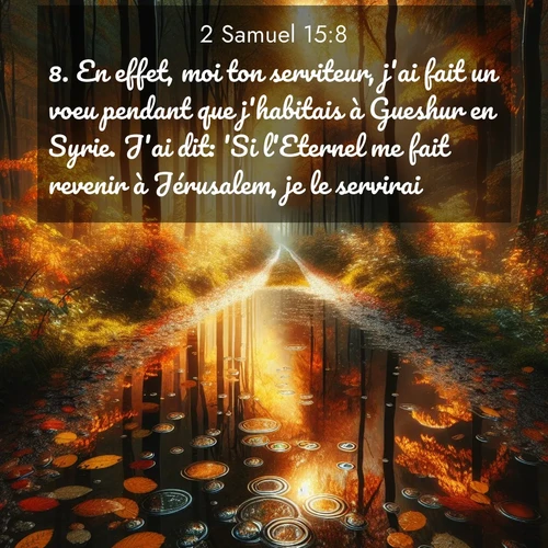Segond21 2 Samuel  ; image nature: image avec le verset biblique :En effet, moi ton serviteur, j&#039;ai fait un voeu pendant que j&#039;habitais à Gueshur en Syrie. J&#039;ai dit: &#039;Si l&#039;Eternel me fait revenir à Jérusalem, je le servirai.&#039;» ;  ; 15:8