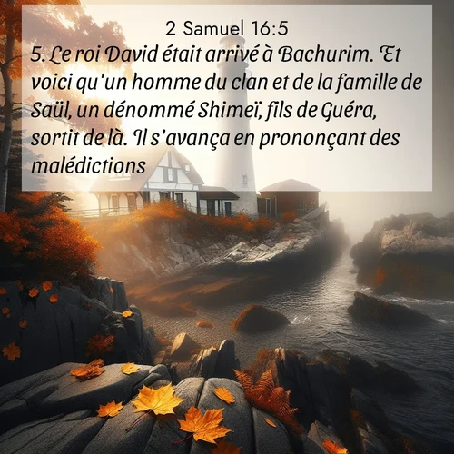 Segond21 2 Samuel  ; image nature: image avec le verset biblique :Le roi David était arrivé à Bachurim. Et voici qu&#039;un homme du clan et de la famille de Saül, un dénommé Shimeï, fils de Guéra, sortit de là. Il s&#039;avança en prononçant des malédictions, ;  ; 16:5