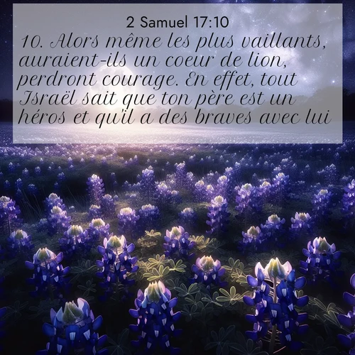 Segond21 2 Samuel  ; image nature: image avec le verset biblique :Alors même les plus vaillants, auraient-ils un coeur de lion, perdront courage. En effet, tout Israël sait que ton père est un héros et qu&#039;il a des braves avec lui. ;  ; 17:10