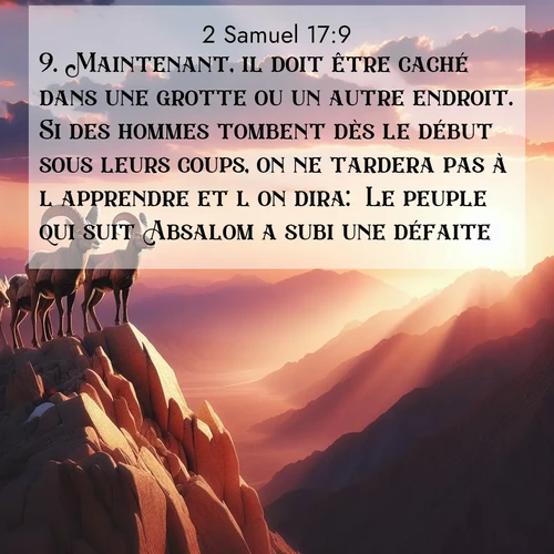 Segond21 2 Samuel  ; image nature: image avec le verset biblique :Maintenant, il doit être caché dans une grotte ou un autre endroit. Si des hommes tombent dès le début sous leurs coups, on ne tardera pas à l&#039;apprendre et l&#039;on dira: &#039;Le peuple qui suit Absalom a subi une défaite!&#039; ;  ; 17:9