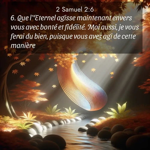 Segond21 2 Samuel  ; image nature: image avec le verset biblique :Que l&#039;Eternel agisse maintenant envers vous avec bonté et fidélité. Moi aussi, je vous ferai du bien, puisque vous avez agi de cette manière. ;  ; 2:6