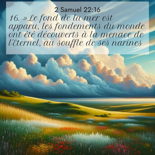 Segond21 2 Samuel  ; image nature: image avec le verset biblique :»Le fond de la mer est apparu, les fondements du monde ont été découverts à la menace de l&#039;Eternel, au souffle de ses narines. ;  ; 22:16
