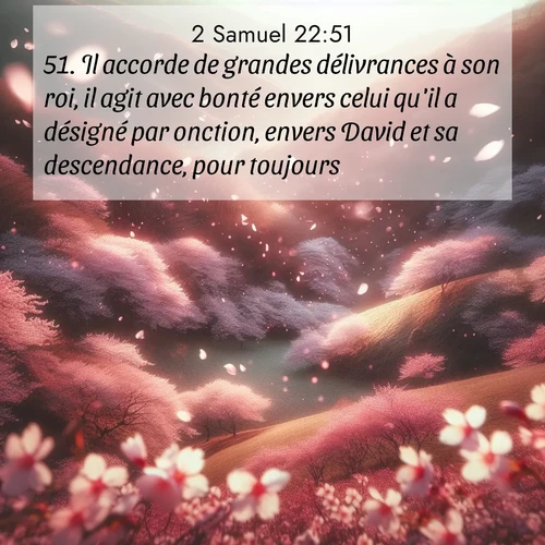 Segond21 2 Samuel  ; image nature: image avec le verset biblique :Il accorde de grandes délivrances à son roi, il agit avec bonté envers celui qu&#039;il a désigné par onction, envers David et sa descendance, pour toujours.» ;  ; 22:51